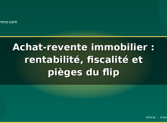 Achat-revente immobilier : rentabilité, fiscalité et pièges du flip