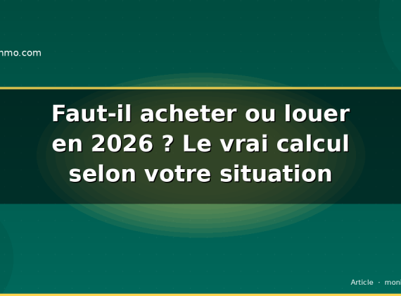 Faut-il acheter ou louer en 2026 ? Le vrai calcul selon votre situation